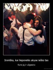 Ironiška, kai liepsnelės akyse ieško tas - Kuris ją ir užgesino