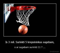 Is 3 mil. Surinkti 5 krepsininkus sugebam, - o ar sugebam surinkti 11 ? ...