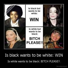 Is black wants to be white: WIN - Is white wants to be black: BITCH PLEASE!!