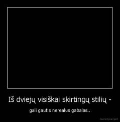 Iš dviejų visiškai skirtingų stilių - - gali gautis nerealus gabalas..