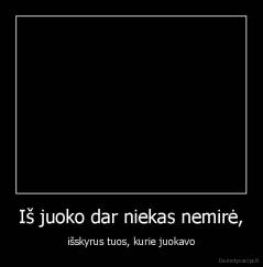 Iš juoko dar niekas nemirė, - išskyrus tuos, kurie juokavo