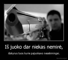 Iš juoko dar niekas nemirė, - išskyrus tuos kurie pajuokavo nesėkmingai.