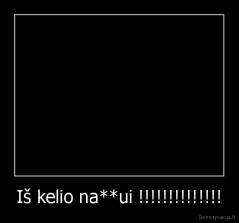 Iš kelio na**ui !!!!!!!!!!!!!! - 