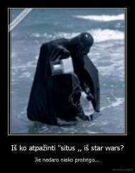 Iš ko atpažinti "situs ,, iš star wars? - Jie nedaro nieko protingo...