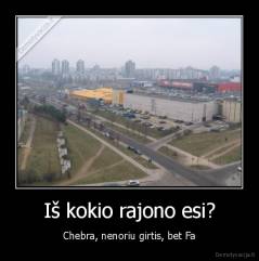 Iš kokio rajono esi? - Chebra, nenoriu girtis, bet Fa