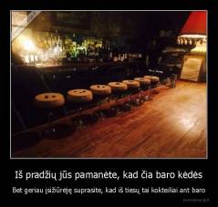 Iš pradžių jūs pamanėte, kad čia baro kėdės - Bet geriau įsižiūrėję suprasite, kad iš tiesų tai kokteiliai ant baro