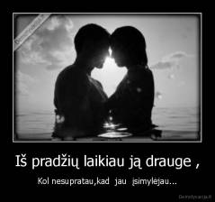 Iš pradžių laikiau ją drauge , - Kol nesupratau,kad  jau  įsimylėjau...