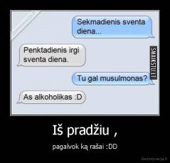 Iš pradžiu , - pagalvok ką rašai :DD