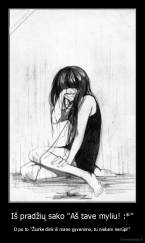 Iš pradžių sako "Aš tave myliu! :*'' - O po to ''Žiurke dink iš mano gyvenimo, tu niekam nerūpi!"