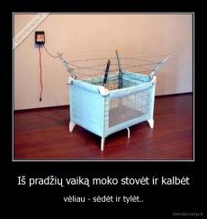 Iš pradžių vaiką moko stovėt ir kalbėt - vėliau - sėdėt ir tylėt..