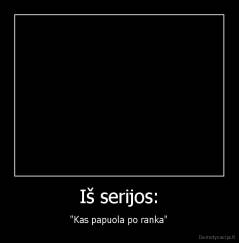 Iš serijos: - "Kas papuola po ranka"