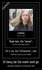 Iš tiesų tai čia wash and go - nes galva isiplauna o snukis jau nebe