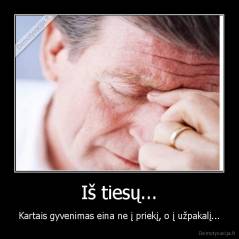 Iš tiesų... - Kartais gyvenimas eina ne į priekį, o į užpakalį...