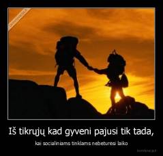 Iš tikrųjų kad gyveni pajusi tik tada, - kai socialiniams tinklams nebeturėsi laiko