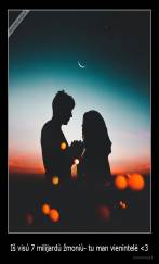 Iš visú 7 milijardù žmoniù- tu man vienintelė 