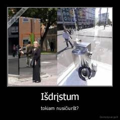 Išdrįstum - tokiam nusičiuršt?