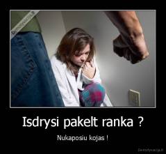 Isdrysi pakelt ranka ? - Nukaposiu kojas !