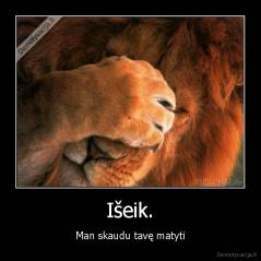 Išeik. - Man skaudu tavę matyti