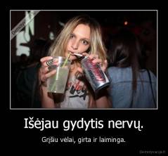 Išėjau gydytis nervų. - Grįšiu vėlai, girta ir laiminga.