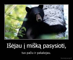 Išėjau į mišką pasysioti, - tuo pačiu ir pakakojau.