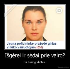 Išgėrei ir sėdai prie vairo? - Tu tiesiog idiotas.