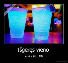 Išgėręs vieno  - nori ir kito :DD