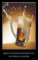 Isgerkim uz tai kad lygus laukai isgerkim uz tai, - kad rankoje alu, ne suda laikai