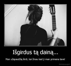 Išgirdus tą dainą... - Man užspaudžią širdi, kai žinau kad ji man primena tave!