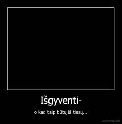 Išgyventi- - o kad taip būtų iš tiesų...