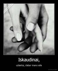 Iskaudinai, - uztenka, dabar mano eile