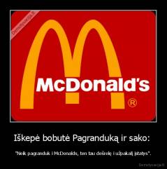 Iškepė bobutė Pagranduką ir sako:  - "Neik pagranduk i McDonalds, ten tau dešrelę i užpakalį įstatys".