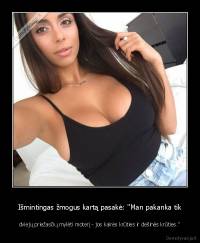 Išmintingas žmogus kartą pasakė: "Man pakanka tik - dviejų priežasčių mylėti moterį - jos kairės krūties ir dešinės krūties."