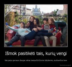 Išmok pasitikėti tais, kurių vengi - Nes patys geriausi draugai vėliau tampa šlykčiomis būtybėmis, siurbiančios tave