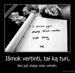 Išmok vertinti, tai ką turi, - Nes gali staiga visko netekti..