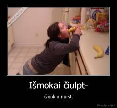 Išmokai čiulpt- - išmok ir nuryt.