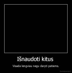 Išnaudoti kitus  - Visada lengviau negu daryti patiems.