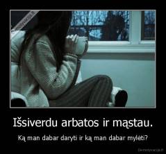 Išsiverdu arbatos ir mąstau. - Ką man dabar daryti ir ką man dabar mylėti?