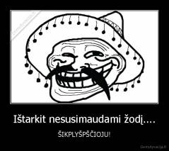 Ištarkit nesusimaudami žodį.... - ŠIKPLYŠPŠČIOJU!