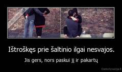 Ištroškęs prie šaltinio ilgai nesvajos. - Jis gers, nors paskui jį ir pakartų