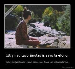 Ištryniau tavo žinutes iš savo telefono, - dabar liko jas ištrinti ir iš savo galvos, nors žinau, kad tai bus nelengva.