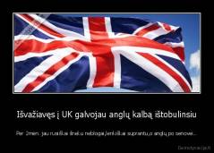 Išvažiavęs į UK galvojau anglų kalbą ištobulinsiu - Per 2mėn. jau rusiškai šneku neblogai,lenkiškai suprantu,o anglų po senovei..