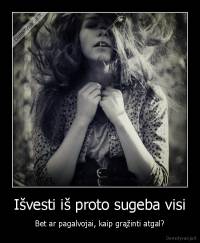 Išvesti iš proto sugeba visi - Bet ar pagalvojai, kaip grąžinti atgal?