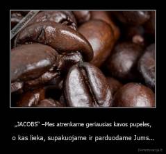 „JACOBS“ –Mes atrenkame geriausias kavos pupeles, - o kas lieka, supakuojame ir parduodame Jums...
