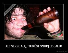 JEI GERSI ALŲ, TURĖSI SNUKĮ IDEALŲ! - 
