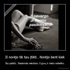 JI norėjo tik tau įtikti.. Norėjo bent kiek - Tau patikti.. Pasekmės nekokios. 0 gyvų ir nieko nebeliko.