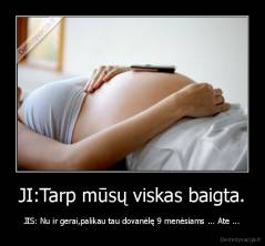 JI:Tarp mūsų viskas baigta. - JIS: Nu ir gerai,palikau tau dovanėlę 9 menėsiams ... Ate ...