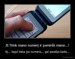 JI:Trink mano numerį ir pamiršk mane...! - Aj... tegul lieka jos numeris... gal parašys kada...