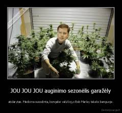 JOU JOU JOU auginimo sezonėlis garažėly - atidarytas. Medicina susodinta, bongelei valykloj,o Bob Marley takelis banguoje.