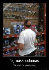 Ją maskuodamas - Tik sukeli daugiau įtarimų