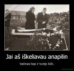 Jai aš iškeliavau anapilin - Vadinasi taip ir turėjo būti.